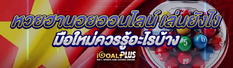 หวยฮานอยออนไลน์ เล่นยังไง มือใหม่ควรรู้อะไรบ้าง