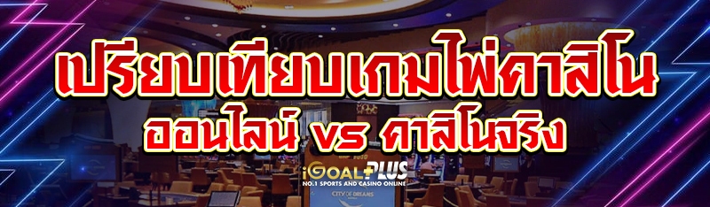 เปรียบเทียบเกมไพ่คาสิโนออนไลน์ vs คาสิโนจริง