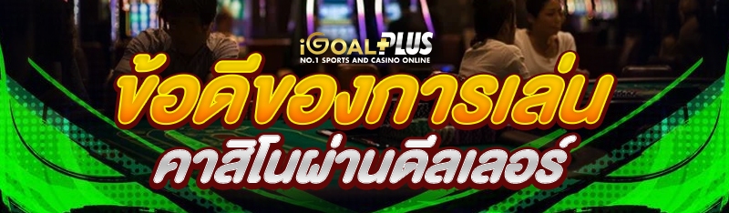 ข้อดีของการเล่นคาสิโนผ่านดีลเลอร์